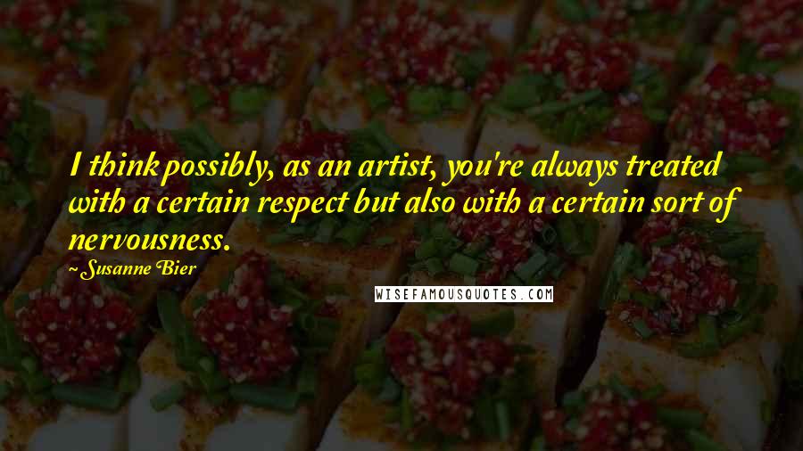 Susanne Bier Quotes: I think possibly, as an artist, you're always treated with a certain respect but also with a certain sort of nervousness.