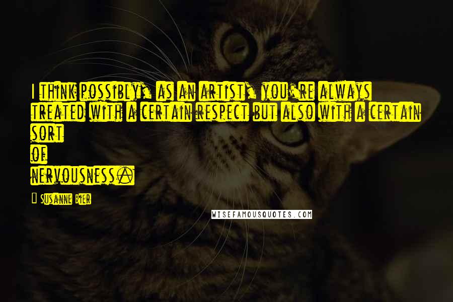 Susanne Bier Quotes: I think possibly, as an artist, you're always treated with a certain respect but also with a certain sort of nervousness.