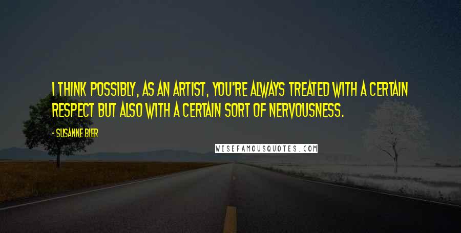 Susanne Bier Quotes: I think possibly, as an artist, you're always treated with a certain respect but also with a certain sort of nervousness.