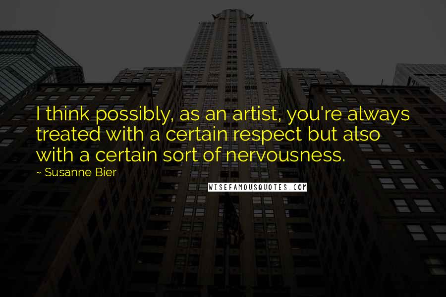 Susanne Bier Quotes: I think possibly, as an artist, you're always treated with a certain respect but also with a certain sort of nervousness.