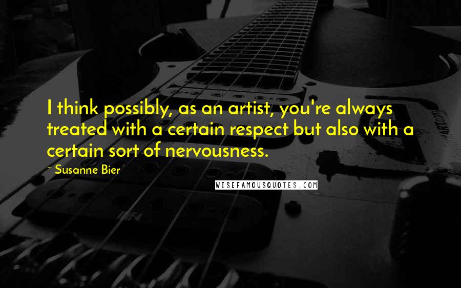 Susanne Bier Quotes: I think possibly, as an artist, you're always treated with a certain respect but also with a certain sort of nervousness.