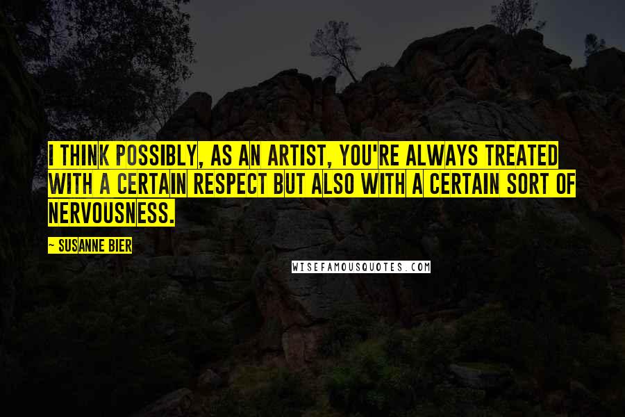 Susanne Bier Quotes: I think possibly, as an artist, you're always treated with a certain respect but also with a certain sort of nervousness.