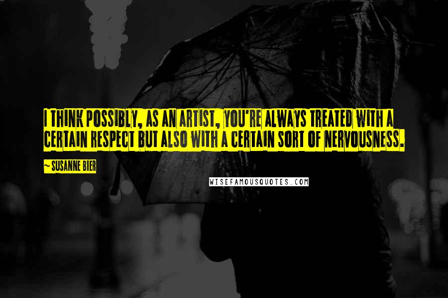 Susanne Bier Quotes: I think possibly, as an artist, you're always treated with a certain respect but also with a certain sort of nervousness.