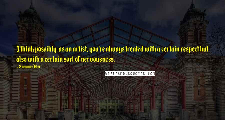 Susanne Bier Quotes: I think possibly, as an artist, you're always treated with a certain respect but also with a certain sort of nervousness.