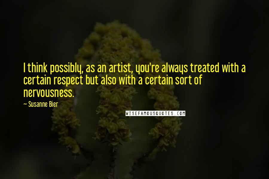 Susanne Bier Quotes: I think possibly, as an artist, you're always treated with a certain respect but also with a certain sort of nervousness.