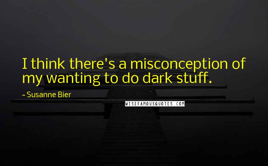 Susanne Bier Quotes: I think there's a misconception of my wanting to do dark stuff.