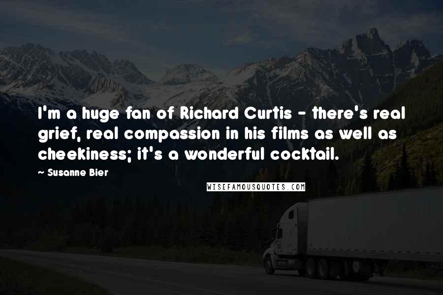 Susanne Bier Quotes: I'm a huge fan of Richard Curtis - there's real grief, real compassion in his films as well as cheekiness; it's a wonderful cocktail.