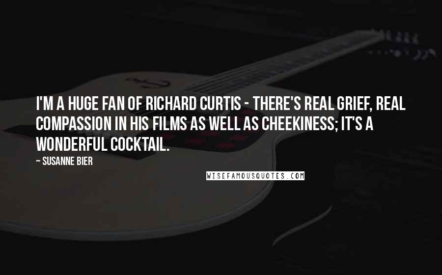 Susanne Bier Quotes: I'm a huge fan of Richard Curtis - there's real grief, real compassion in his films as well as cheekiness; it's a wonderful cocktail.