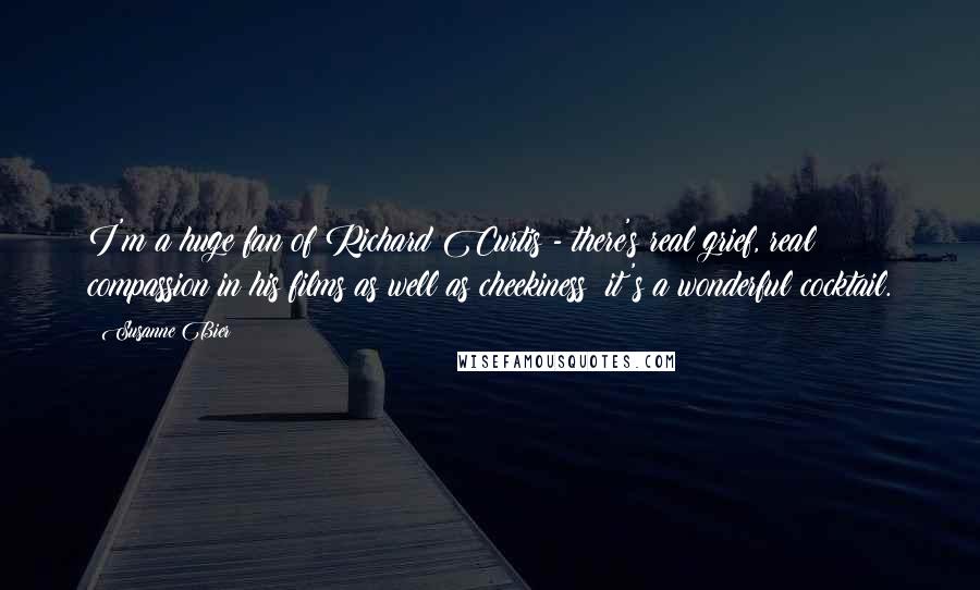 Susanne Bier Quotes: I'm a huge fan of Richard Curtis - there's real grief, real compassion in his films as well as cheekiness; it's a wonderful cocktail.