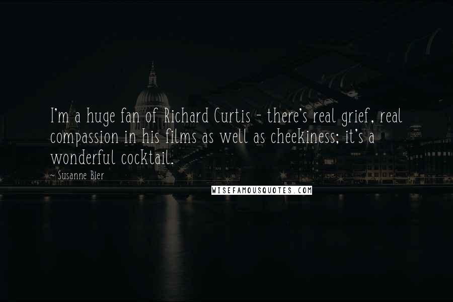 Susanne Bier Quotes: I'm a huge fan of Richard Curtis - there's real grief, real compassion in his films as well as cheekiness; it's a wonderful cocktail.