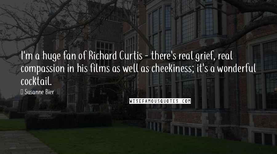 Susanne Bier Quotes: I'm a huge fan of Richard Curtis - there's real grief, real compassion in his films as well as cheekiness; it's a wonderful cocktail.