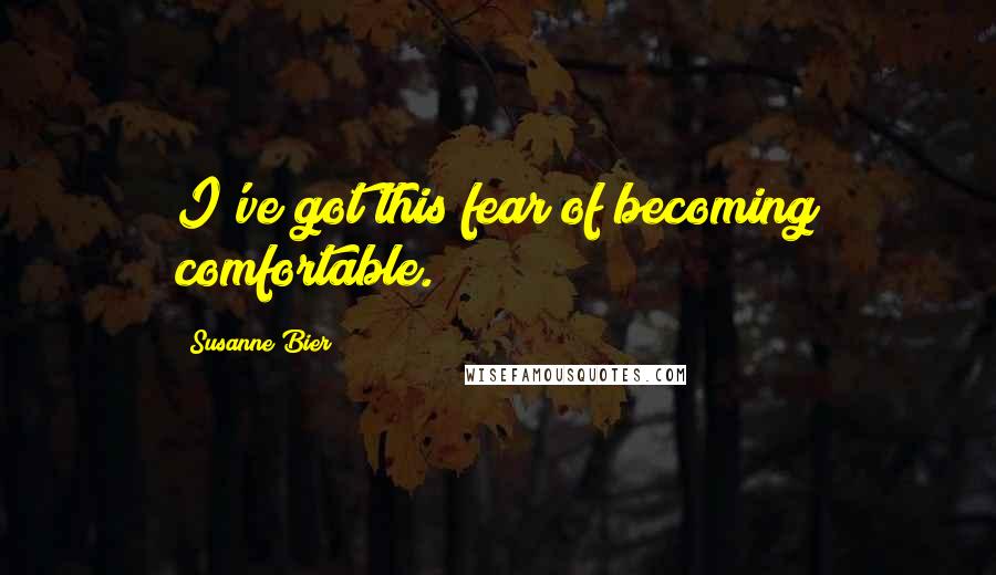 Susanne Bier Quotes: I've got this fear of becoming comfortable.