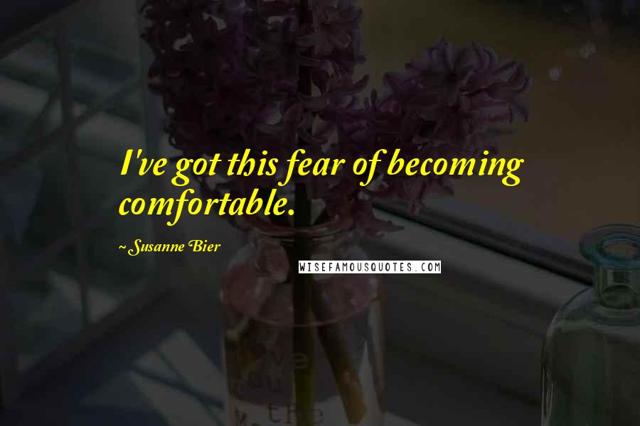 Susanne Bier Quotes: I've got this fear of becoming comfortable.