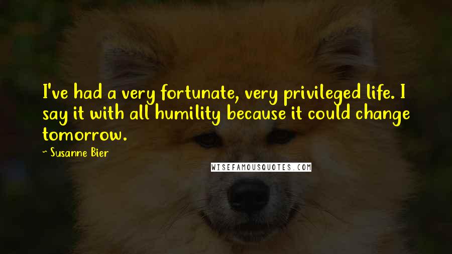 Susanne Bier Quotes: I've had a very fortunate, very privileged life. I say it with all humility because it could change tomorrow.