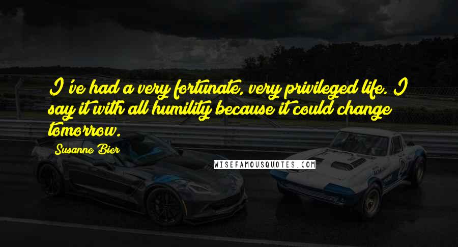 Susanne Bier Quotes: I've had a very fortunate, very privileged life. I say it with all humility because it could change tomorrow.