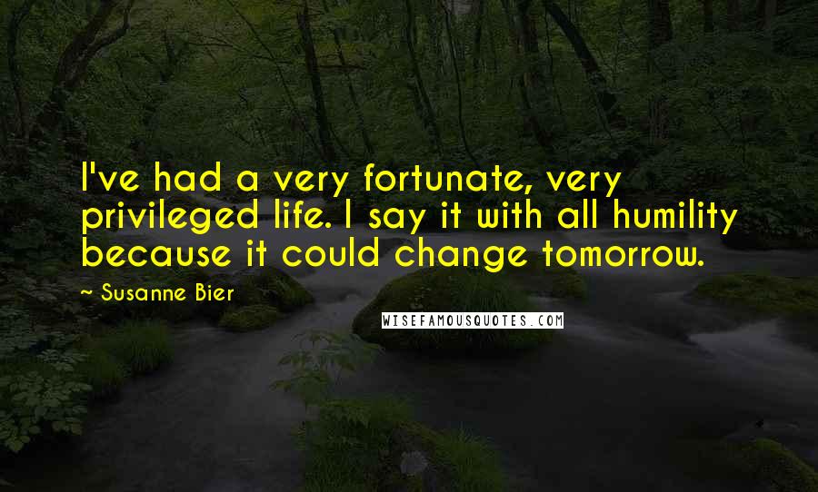Susanne Bier Quotes: I've had a very fortunate, very privileged life. I say it with all humility because it could change tomorrow.