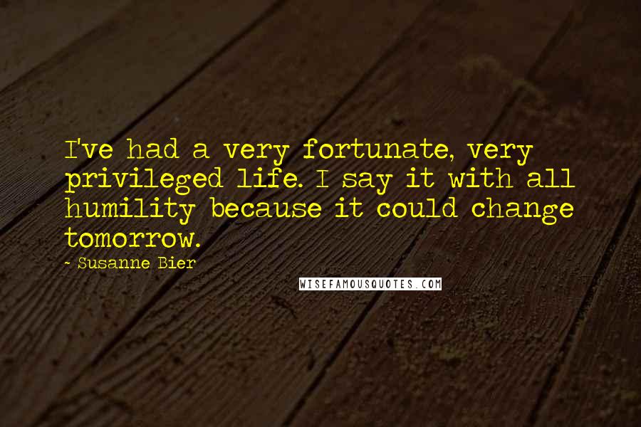 Susanne Bier Quotes: I've had a very fortunate, very privileged life. I say it with all humility because it could change tomorrow.