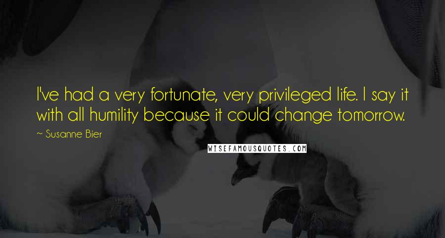 Susanne Bier Quotes: I've had a very fortunate, very privileged life. I say it with all humility because it could change tomorrow.