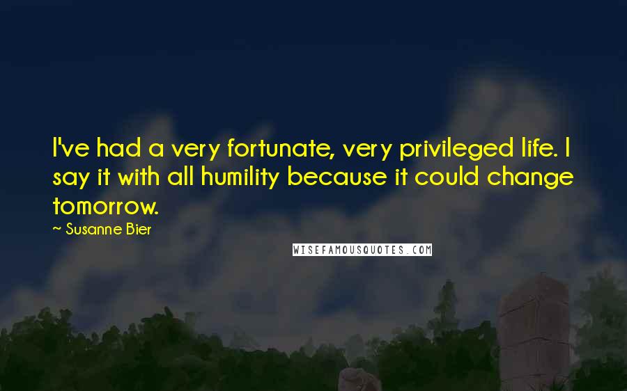 Susanne Bier Quotes: I've had a very fortunate, very privileged life. I say it with all humility because it could change tomorrow.