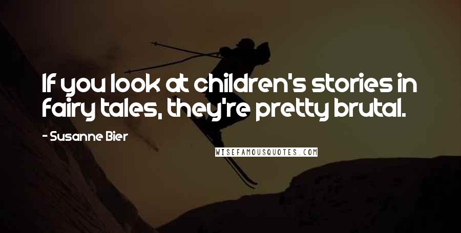 Susanne Bier Quotes: If you look at children's stories in fairy tales, they're pretty brutal.
