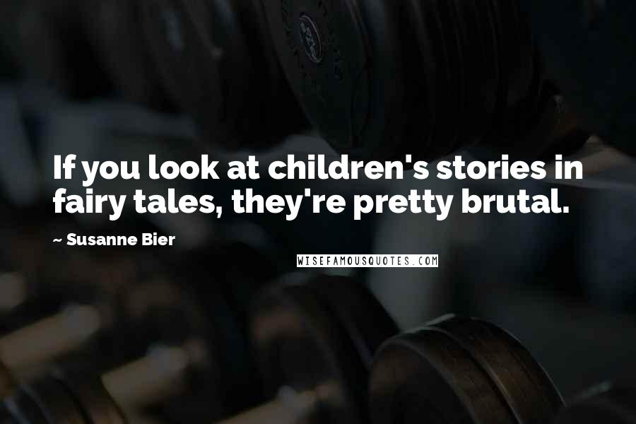 Susanne Bier Quotes: If you look at children's stories in fairy tales, they're pretty brutal.