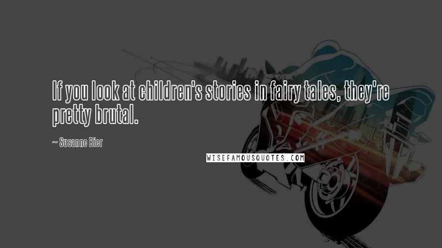 Susanne Bier Quotes: If you look at children's stories in fairy tales, they're pretty brutal.