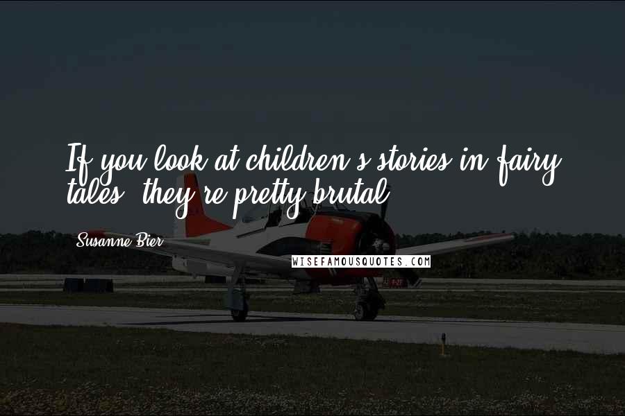 Susanne Bier Quotes: If you look at children's stories in fairy tales, they're pretty brutal.