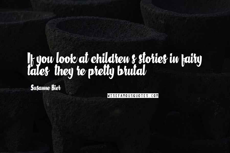 Susanne Bier Quotes: If you look at children's stories in fairy tales, they're pretty brutal.