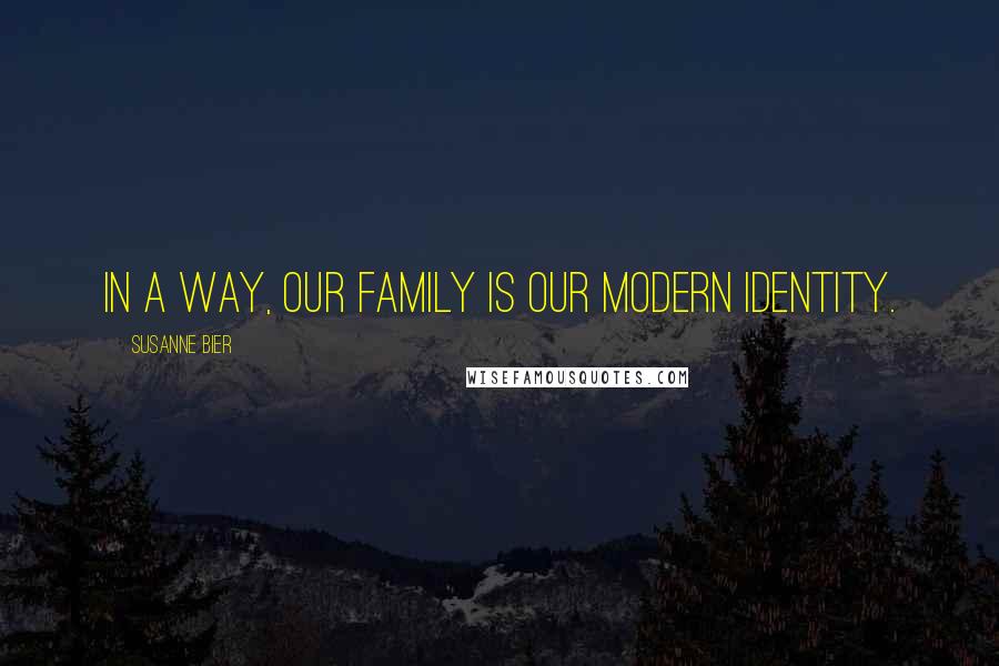 Susanne Bier Quotes: In a way, our family is our modern identity.