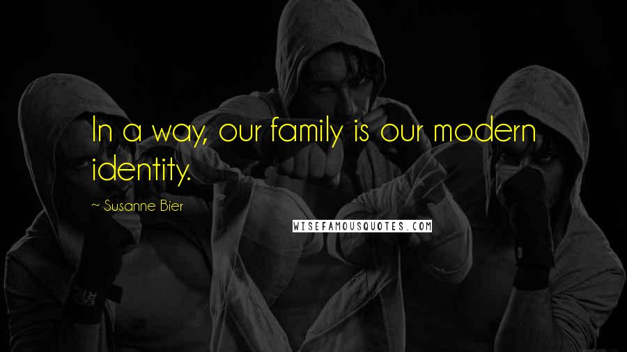 Susanne Bier Quotes: In a way, our family is our modern identity.