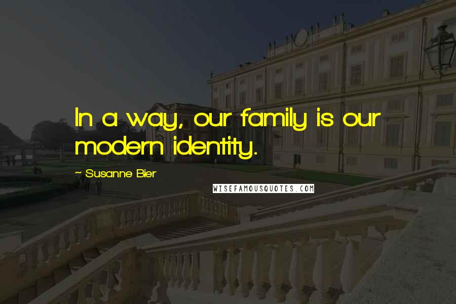 Susanne Bier Quotes: In a way, our family is our modern identity.