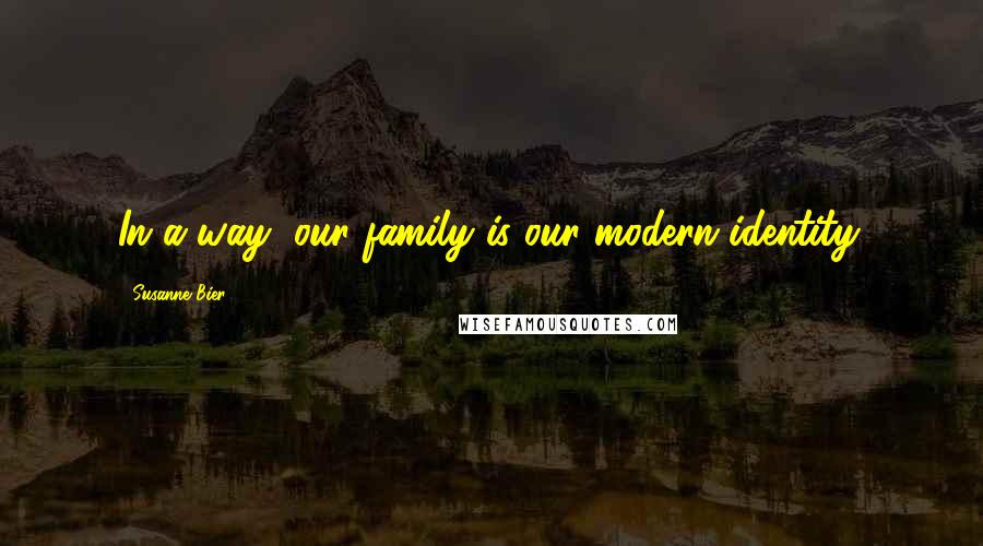 Susanne Bier Quotes: In a way, our family is our modern identity.