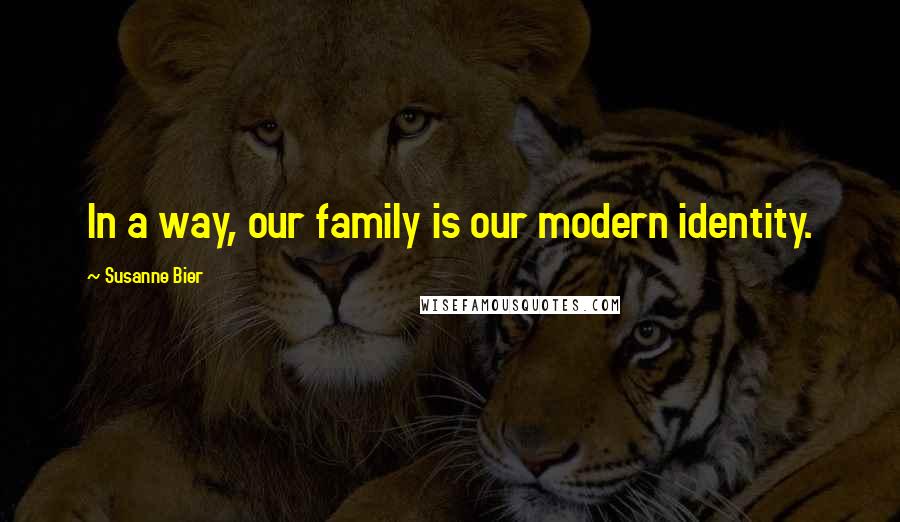 Susanne Bier Quotes: In a way, our family is our modern identity.