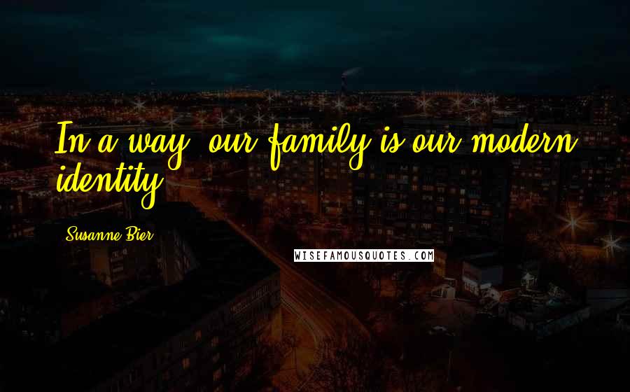 Susanne Bier Quotes: In a way, our family is our modern identity.