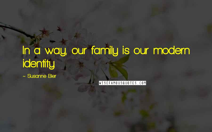 Susanne Bier Quotes: In a way, our family is our modern identity.