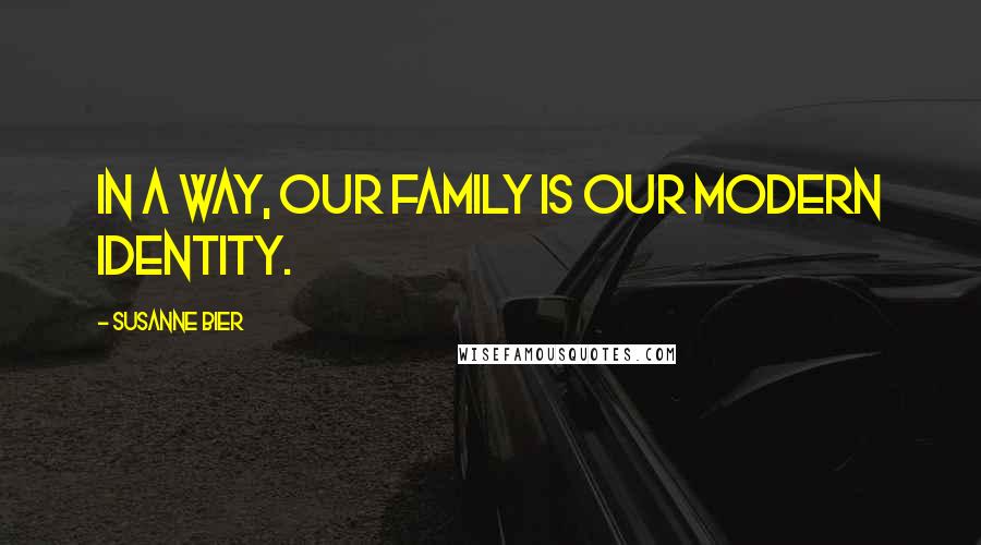 Susanne Bier Quotes: In a way, our family is our modern identity.
