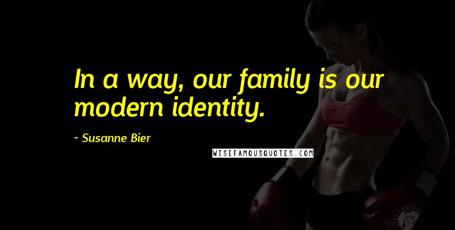 Susanne Bier Quotes: In a way, our family is our modern identity.