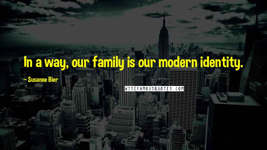 Susanne Bier Quotes: In a way, our family is our modern identity.