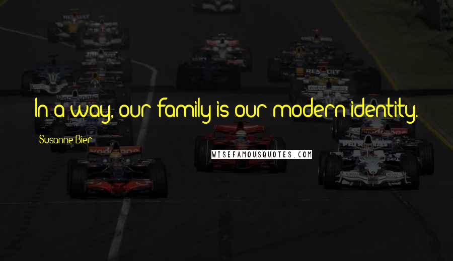 Susanne Bier Quotes: In a way, our family is our modern identity.