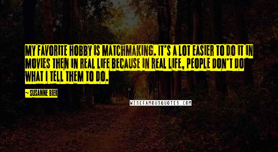 Susanne Bier Quotes: My favorite hobby is matchmaking. It's a lot easier to do it in movies then in real life because in real life, people don't do what I tell them to do.