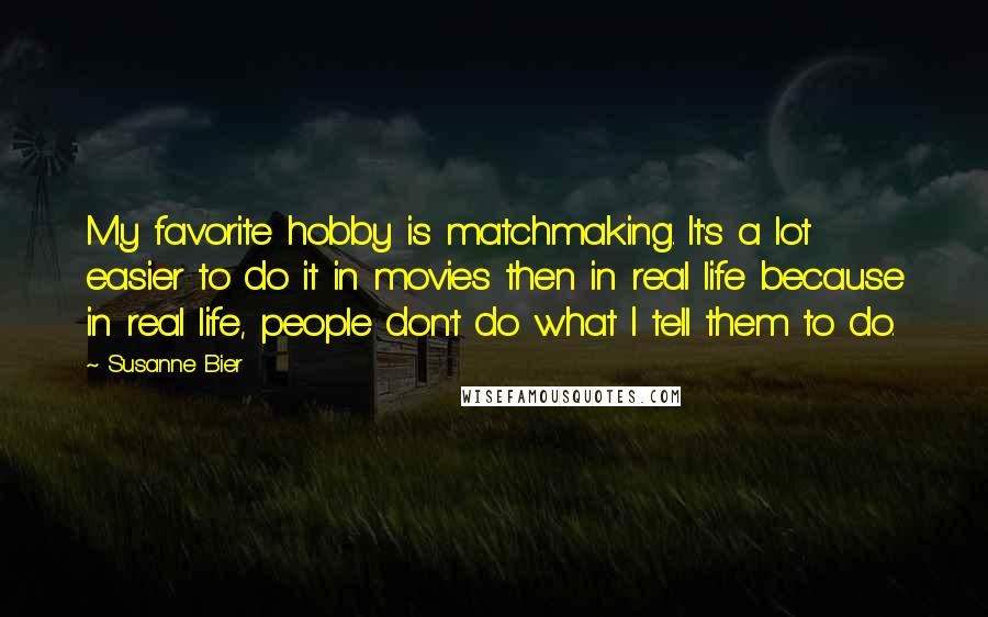 Susanne Bier Quotes: My favorite hobby is matchmaking. It's a lot easier to do it in movies then in real life because in real life, people don't do what I tell them to do.