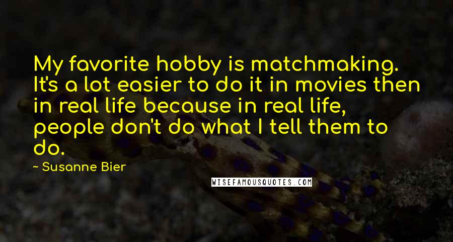 Susanne Bier Quotes: My favorite hobby is matchmaking. It's a lot easier to do it in movies then in real life because in real life, people don't do what I tell them to do.