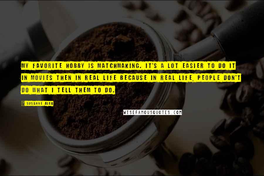 Susanne Bier Quotes: My favorite hobby is matchmaking. It's a lot easier to do it in movies then in real life because in real life, people don't do what I tell them to do.