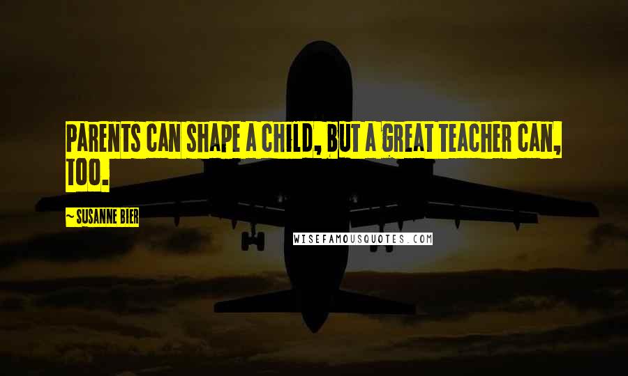 Susanne Bier Quotes: Parents can shape a child, but a great teacher can, too.