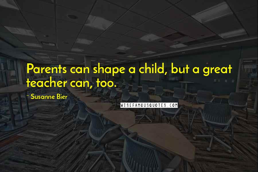Susanne Bier Quotes: Parents can shape a child, but a great teacher can, too.
