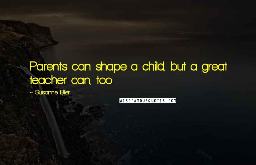 Susanne Bier Quotes: Parents can shape a child, but a great teacher can, too.
