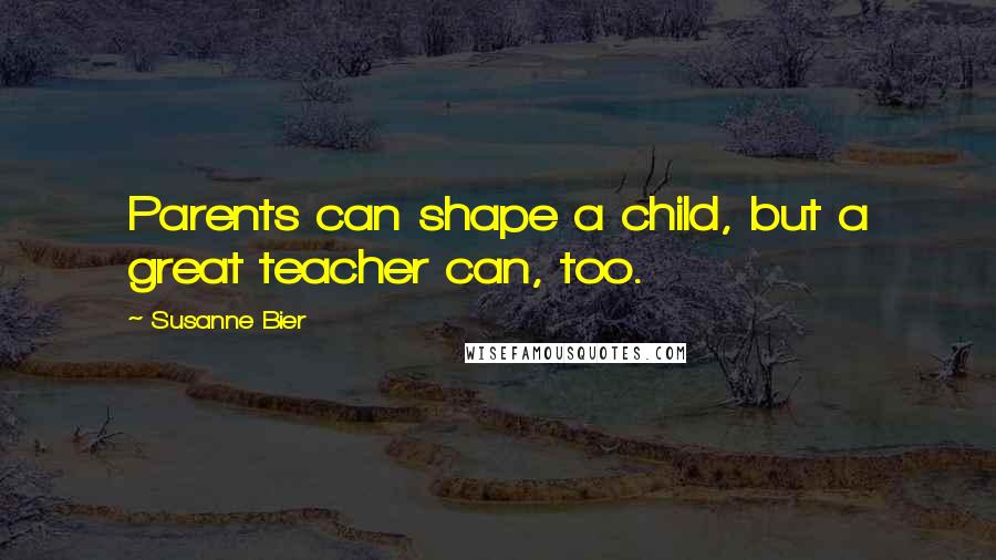 Susanne Bier Quotes: Parents can shape a child, but a great teacher can, too.