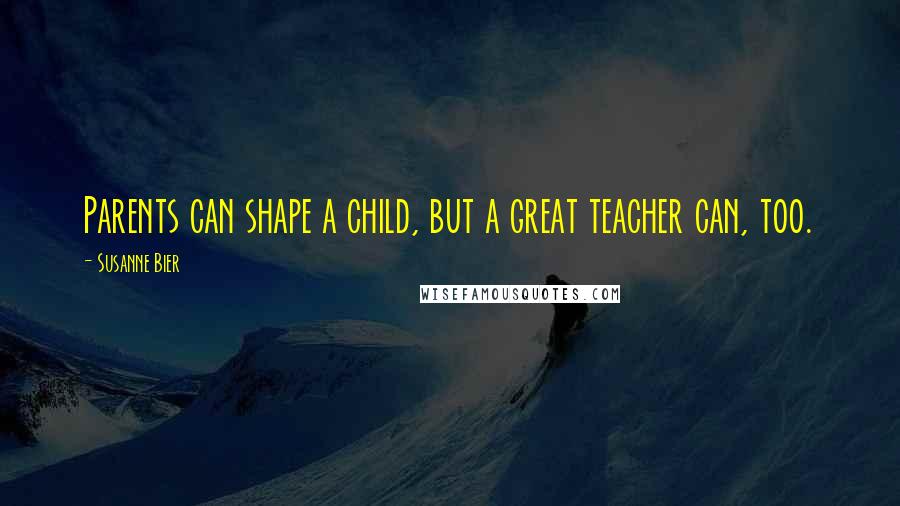 Susanne Bier Quotes: Parents can shape a child, but a great teacher can, too.