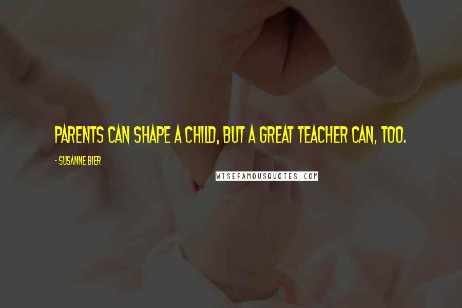 Susanne Bier Quotes: Parents can shape a child, but a great teacher can, too.
