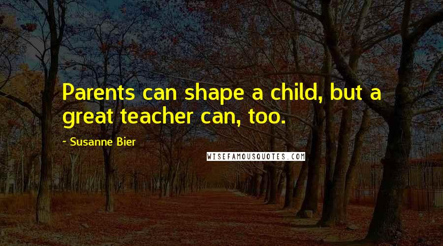Susanne Bier Quotes: Parents can shape a child, but a great teacher can, too.